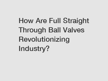 How Are Full Straight Through Ball Valves Revolutionizing Industry?