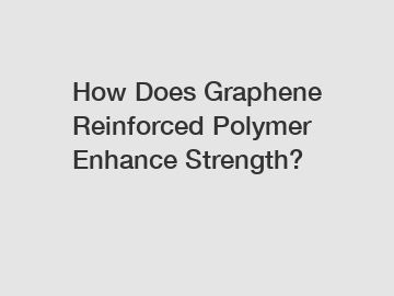 How Does Graphene Reinforced Polymer Enhance Strength?