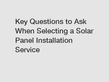 Key Questions to Ask When Selecting a Solar Panel Installation Service