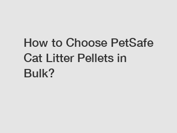 How to Choose PetSafe Cat Litter Pellets in Bulk?