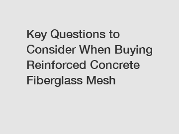 Key Questions to Consider When Buying Reinforced Concrete Fiberglass Mesh
