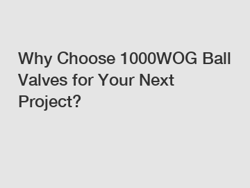 Why Choose 1000WOG Ball Valves for Your Next Project?