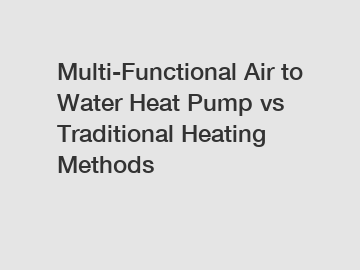 Multi-Functional Air to Water Heat Pump vs Traditional Heating Methods