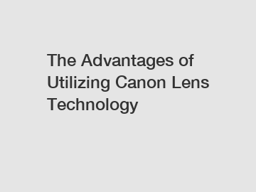 The Advantages of Utilizing Canon Lens Technology