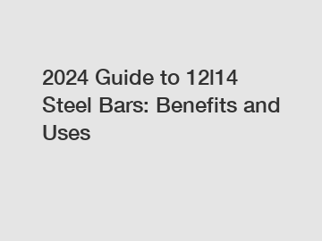 2024 Guide to 12l14 Steel Bars: Benefits and Uses