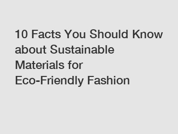 10 Facts You Should Know about Sustainable Materials for Eco-Friendly Fashion