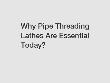 Why Pipe Threading Lathes Are Essential Today?