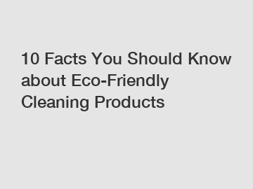 10 Facts You Should Know about Eco-Friendly Cleaning Products