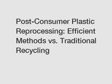 Post-Consumer Plastic Reprocessing: Efficient Methods vs. Traditional Recycling