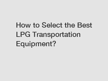 How to Select the Best LPG Transportation Equipment?