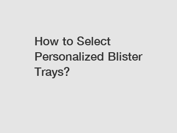 How to Select Personalized Blister Trays?