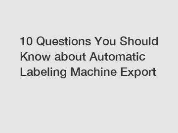 10 Questions You Should Know about Automatic Labeling Machine Export
