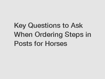 Key Questions to Ask When Ordering Steps in Posts for Horses