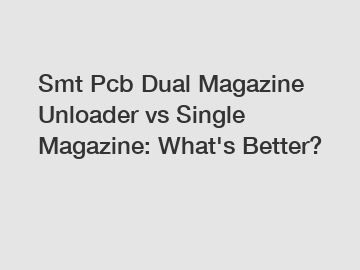 Smt Pcb Dual Magazine Unloader vs Single Magazine: What's Better?