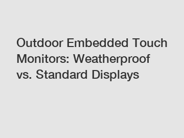 Outdoor Embedded Touch Monitors: Weatherproof vs. Standard Displays