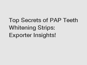 Top Secrets of PAP Teeth Whitening Strips: Exporter Insights!