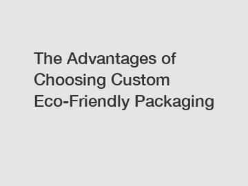 The Advantages of Choosing Custom Eco-Friendly Packaging