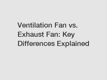 Ventilation Fan vs. Exhaust Fan: Key Differences Explained