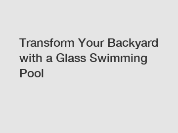 Transform Your Backyard with a Glass Swimming Pool