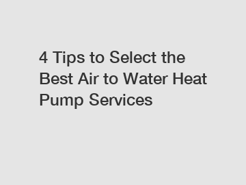 4 Tips to Select the Best Air to Water Heat Pump Services