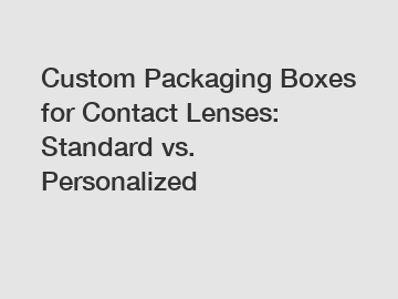 Custom Packaging Boxes for Contact Lenses: Standard vs. Personalized