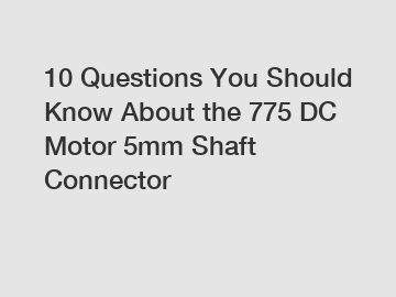 10 Questions You Should Know About the 775 DC Motor 5mm Shaft Connector