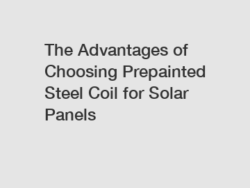 The Advantages of Choosing Prepainted Steel Coil for Solar Panels