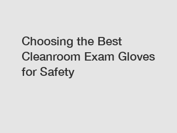 Choosing the Best Cleanroom Exam Gloves for Safety