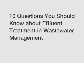 10 Questions You Should Know about Effluent Treatment in Wastewater Management