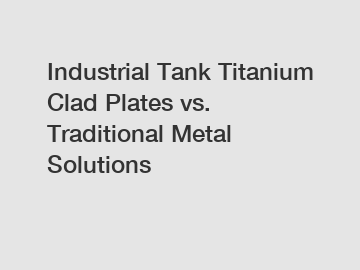 Industrial Tank Titanium Clad Plates vs. Traditional Metal Solutions