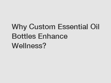 Why Custom Essential Oil Bottles Enhance Wellness?