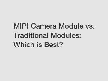 MIPI Camera Module vs. Traditional Modules: Which is Best?