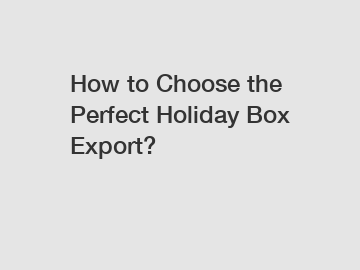 How to Choose the Perfect Holiday Box Export?