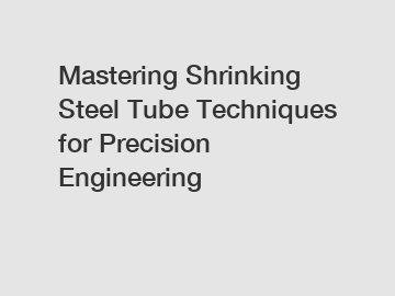 Mastering Shrinking Steel Tube Techniques for Precision Engineering
