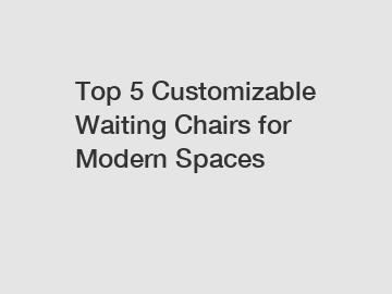 Top 5 Customizable Waiting Chairs for Modern Spaces