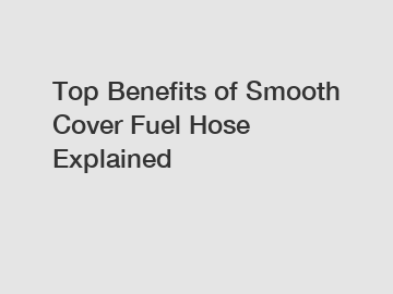 Top Benefits of Smooth Cover Fuel Hose Explained