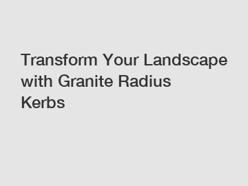 Transform Your Landscape with Granite Radius Kerbs