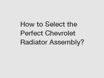 How to Select the Perfect Chevrolet Radiator Assembly?