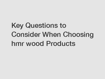 Key Questions to Consider When Choosing hmr wood Products