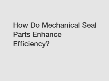 How Do Mechanical Seal Parts Enhance Efficiency?