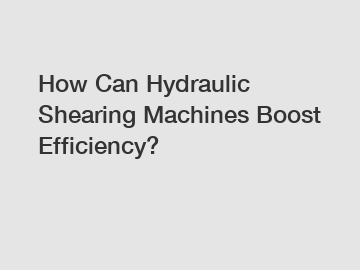 How Can Hydraulic Shearing Machines Boost Efficiency?