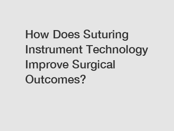 How Does Suturing Instrument Technology Improve Surgical Outcomes?