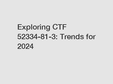 Exploring CTF 52334-81-3: Trends for 2024