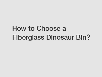 How to Choose a Fiberglass Dinosaur Bin?