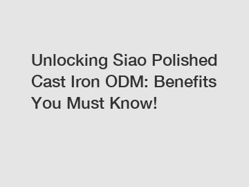 Unlocking Siao Polished Cast Iron ODM: Benefits You Must Know!