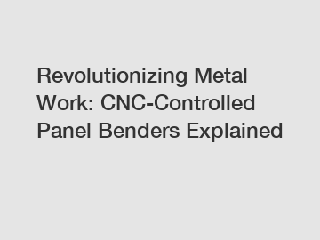 Revolutionizing Metal Work: CNC-Controlled Panel Benders Explained