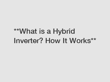 **What is a Hybrid Inverter? How It Works**