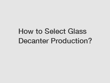 How to Select Glass Decanter Production?