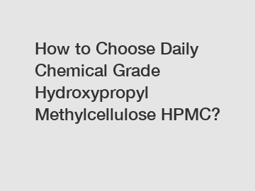 How to Choose Daily Chemical Grade Hydroxypropyl Methylcellulose HPMC?