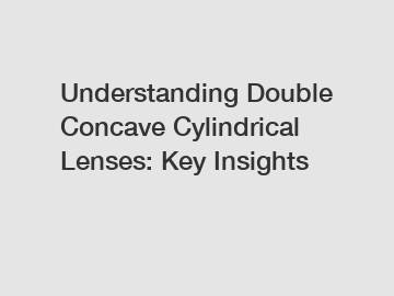Understanding Double Concave Cylindrical Lenses: Key Insights